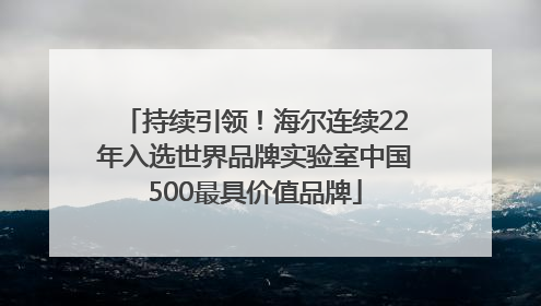 持续引领！海尔连续22年入选世界品牌实验室中国500最具价值品牌
