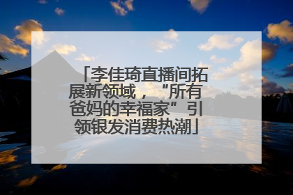 李佳琦直播间拓展新领域，“所有爸妈的幸福家”引领银发消费热潮