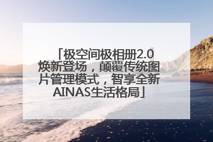 极空间极相册2.0焕新登场，颠覆传统图片管理模式，智享全新AINAS生活格局