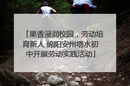 果香浸润校园，劳动培育新人 绵阳安州塔水初中开展劳动实践活动