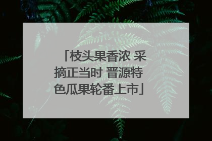 枝头果香浓 采摘正当时 晋源特色瓜果轮番上市