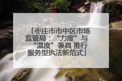 枣庄市市中区市场监管局：“力度”与“温度”兼具 推行服务型执法新范式
