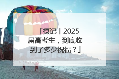 摄记丨2025届高考生，到底收到了多少祝福？
