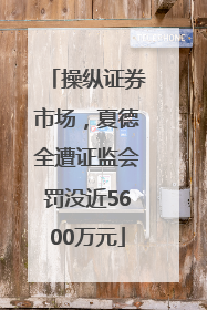 操纵证券市场，夏德全遭证监会罚没近5600万元