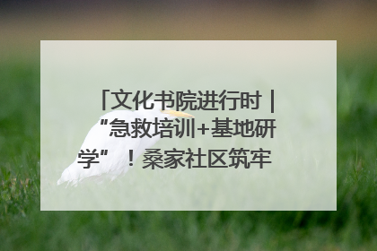文化书院进行时｜“急救培训+基地研学”！桑家社区筑牢居民健康防线