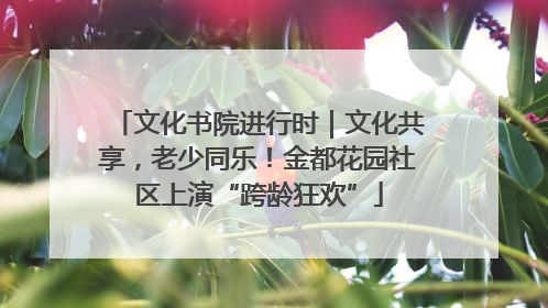 文化书院进行时｜文化共享，老少同乐！金都花园社区上演“跨龄狂欢”