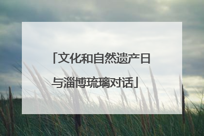 文化和自然遗产日与淄博琉璃对话