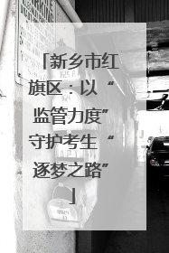 新乡市红旗区：以“监管力度”守护考生“逐梦之路”