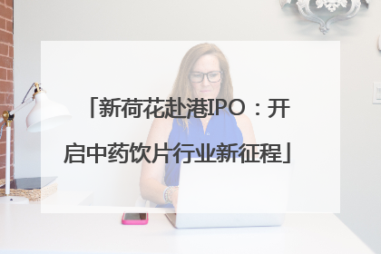 新荷花赴港IPO：开启中药饮片行业新征程