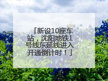 新设10座车站，沈阳地铁1号线东延线进入开通倒计时！