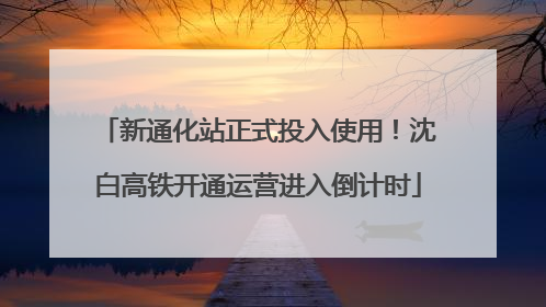 新通化站正式投入使用！沈白高铁开通运营进入倒计时