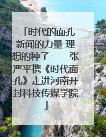 时代的面孔 新闻的力量 理想的种子——张严平携《时代面孔》走进河南开封科技传媒学院