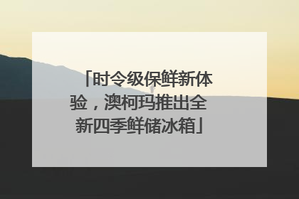 时令级保鲜新体验，澳柯玛推出全新四季鲜储冰箱