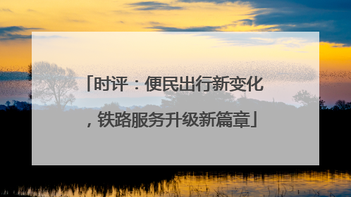 时评：便民出行新变化，铁路服务升级新篇章
