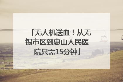 无人机送血！从无锡市区到惠山人民医院只需15分钟