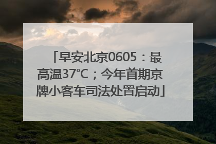 早安北京0605：最高温37℃；今年首期京牌小客车司法处置启动
