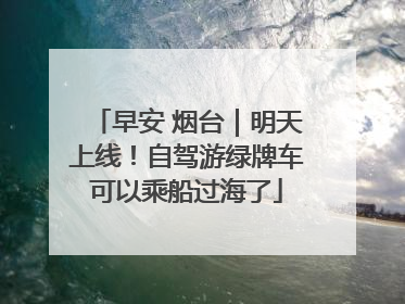 早安 烟台｜明天上线！自驾游绿牌车可以乘船过海了