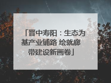 晋中寿阳：生态为基产业铺路 绘就廊带建设新画卷