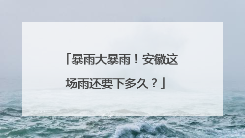 暴雨大暴雨！安徽这场雨还要下多久？