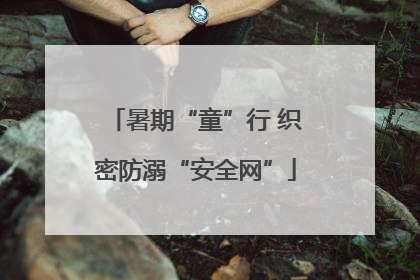暑期“童”行 织密防溺“安全网”