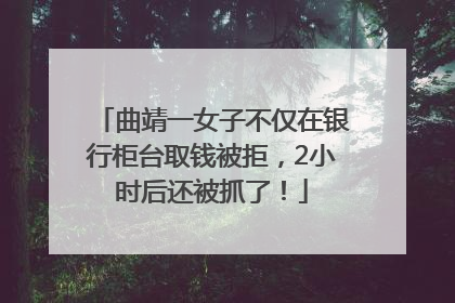 曲靖一女子不仅在银行柜台取钱被拒，2小时后还被抓了！