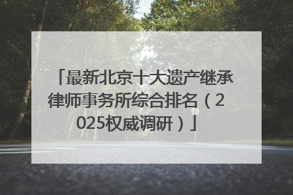 最新北京十大遗产继承律师事务所综合排名（2025权威调研）