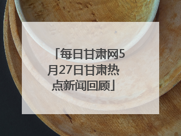 每日甘肃网5月27日甘肃热点新闻回顾