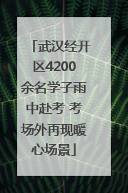 武汉经开区4200余名学子雨中赴考 考场外再现暖心场景