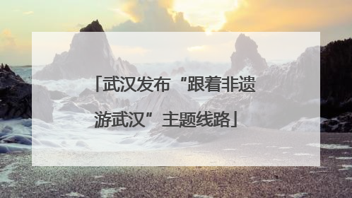 武汉发布“跟着非遗游武汉”主题线路