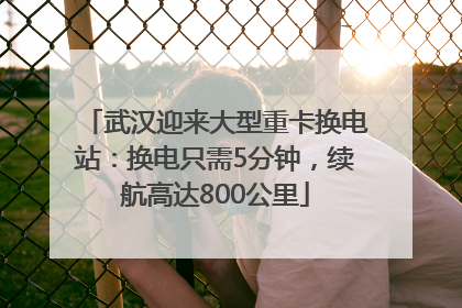 武汉迎来大型重卡换电站：换电只需5分钟，续航高达800公里