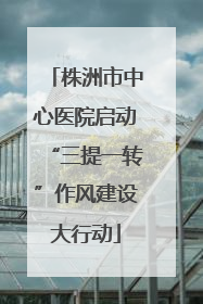 株洲市中心医院启动“三提一转”作风建设大行动