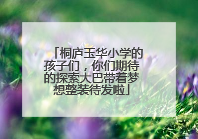 桐庐玉华小学的孩子们，你们期待的探索大巴带着梦想整装待发啦