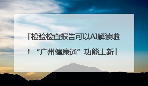 检验检查报告可以AI解读啦！“广州健康通”功能上新