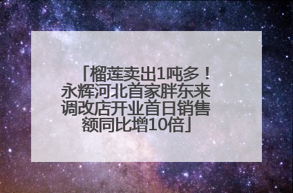榴莲卖出1吨多！永辉河北首家胖东来调改店开业首日销售额同比增10倍