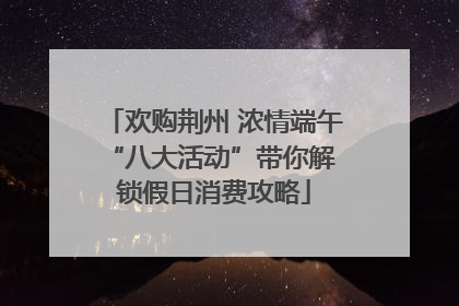 欢购荆州 浓情端午 “八大活动”带你解锁假日消费攻略