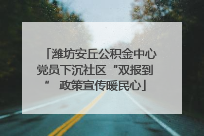 潍坊安丘公积金中心党员下沉社区“双报到” 政策宣传暖民心