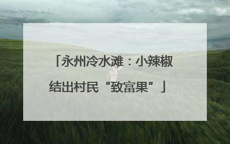永州冷水滩：小辣椒结出村民“致富果”