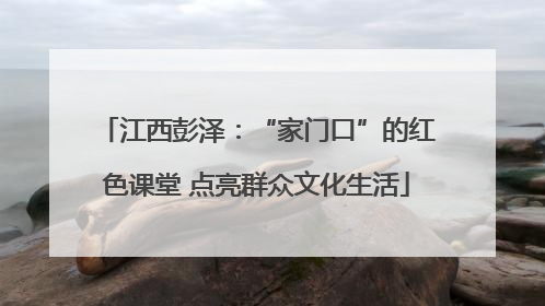 江西彭泽：“家门口”的红色课堂 点亮群众文化生活