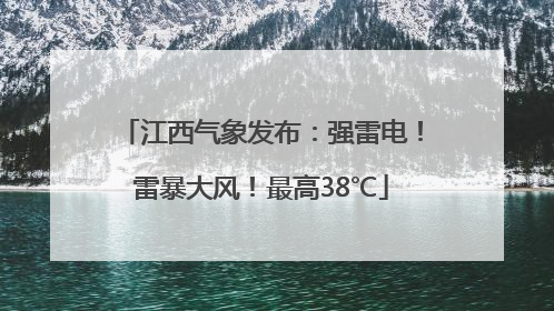 江西气象发布：强雷电！雷暴大风！最高38℃