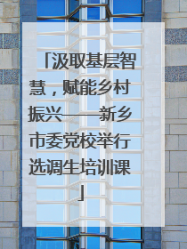 汲取基层智慧，赋能乡村振兴——新乡市委党校举行选调生培训课