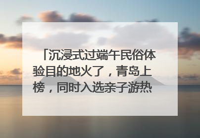 沉浸式过端午民俗体验目的地火了，青岛上榜，同时入选亲子游热门Top10