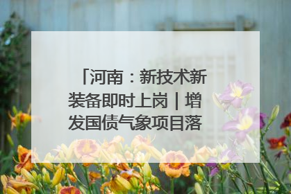 河南：新技术新装备即时上岗｜增发国债气象项目落地见效系列报道