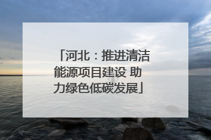 河北：推进清洁能源项目建设 助力绿色低碳发展