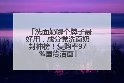 洗面奶哪个牌子最好用，成分党洗面奶封神榜！复购率97%国货洁面