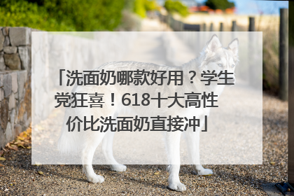 洗面奶哪款好用？学生党狂喜！618十大高性价比洗面奶直接冲