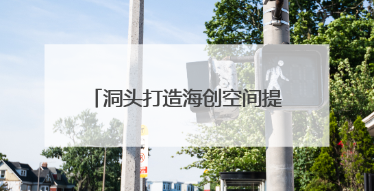 洞头打造海创空间提供一站式服务 让青年为海岛注入新活力
