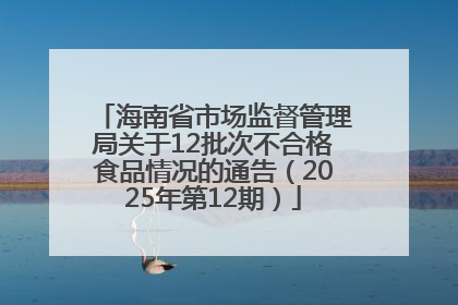海南省市场监督管理局关于12批次不合格食品情况的通告（2025年第12期）