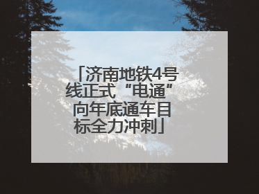 济南地铁4号线正式“电通” 向年底通车目标全力冲刺