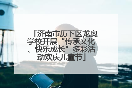 济南市历下区龙奥学校开展“传承文化、快乐成长”多彩活动欢庆儿童节