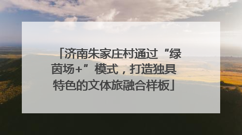 济南朱家庄村通过“绿茵场+”模式，打造独具特色的文体旅融合样板